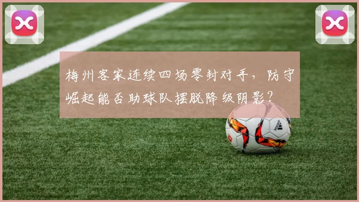 梅州客家连续四场零封对手，防守崛起能否助球队摆脱降级阴影？