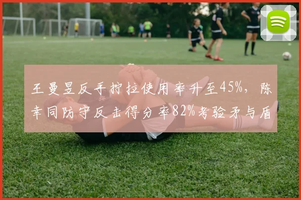 王曼昱反手拧拉使用率升至45%,陈幸同防守反击得分率82%考验矛与盾