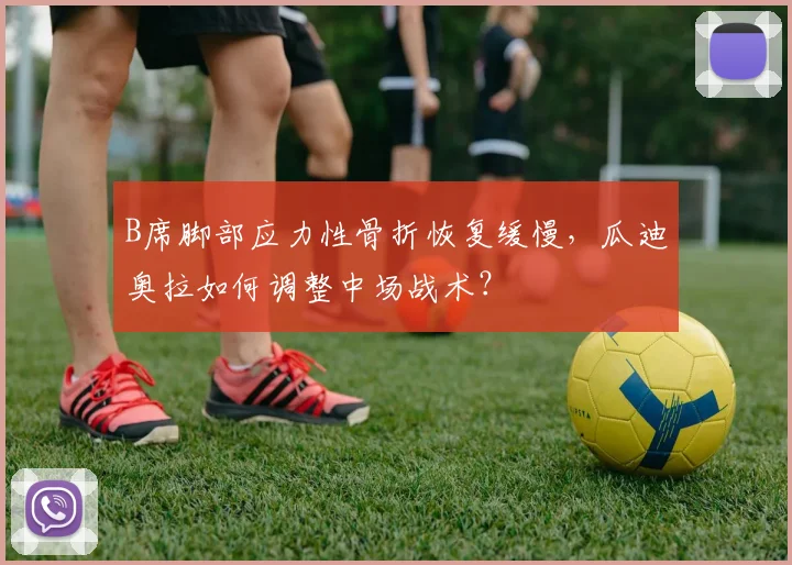 B席脚部应力性骨折恢复缓慢，瓜迪奥拉如何调整中场战术？