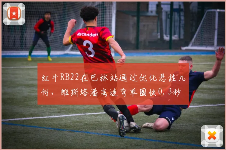 红牛RB22在巴林站通过优化悬挂几何,维斯塔潘高速弯单圈快0.3秒
