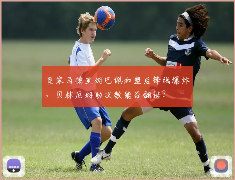 皇家马德里姆巴佩加盟后锋线爆炸,贝林厄姆助攻数能否翻倍?