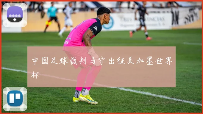 中国足球裁判马宁出征美加墨世界杯