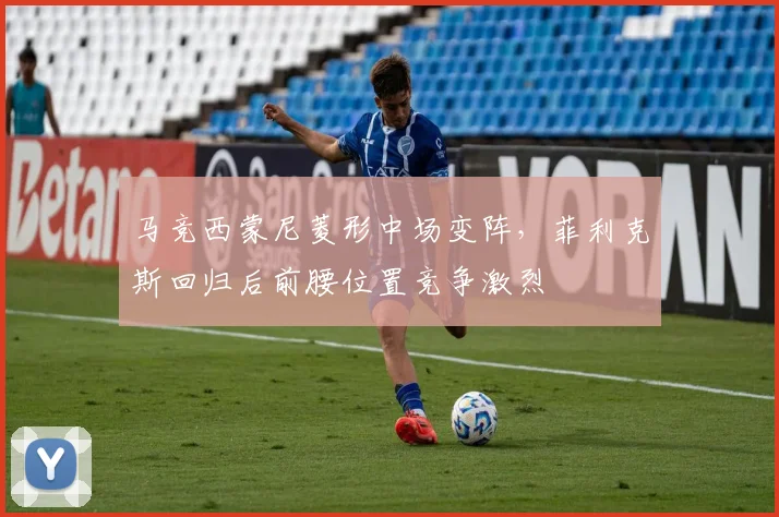 马竞西蒙尼菱形中场变阵,菲利克斯回归后前腰位置竞争激烈