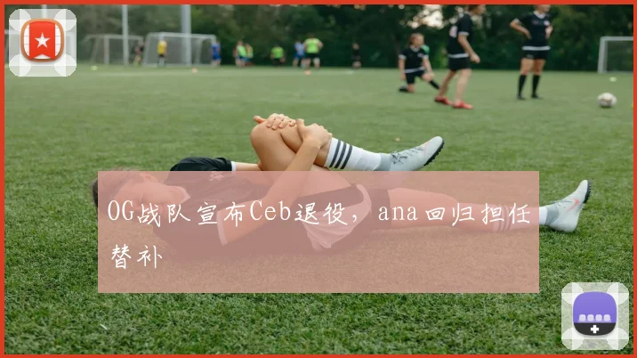 OG战队宣布Ceb退役,ana回归担任替补