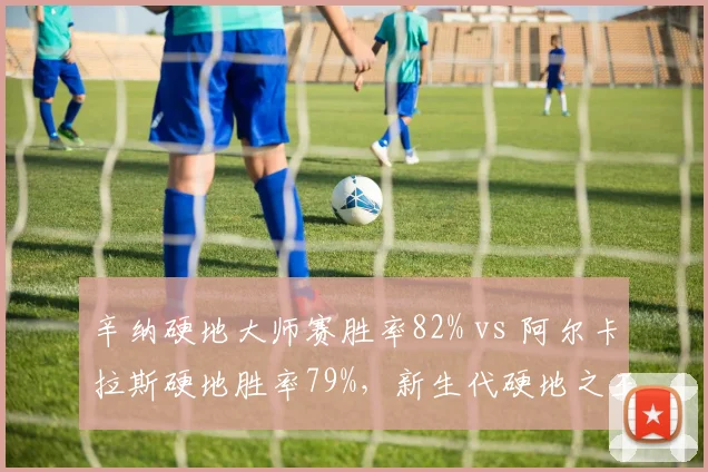 辛纳硬地大师赛胜率82% vs 阿尔卡拉斯硬地胜率79%,新生代硬地之王数据微差对决
