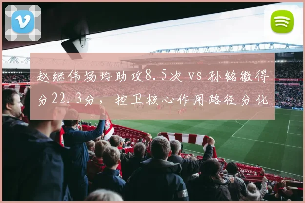 赵继伟场均助攻8.5次 vs 孙铭徽得分22.3分,控卫核心作用路径分化