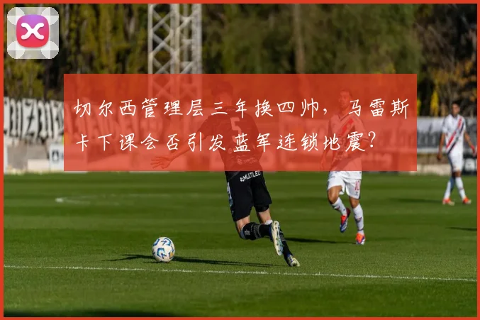 切尔西管理层三年换四帅，马雷斯卡下课会否引发蓝军连锁地震？