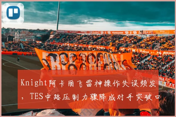 Knight阿卡丽飞雷神操作失误频发,TES中路压制力骤降成对手突破口