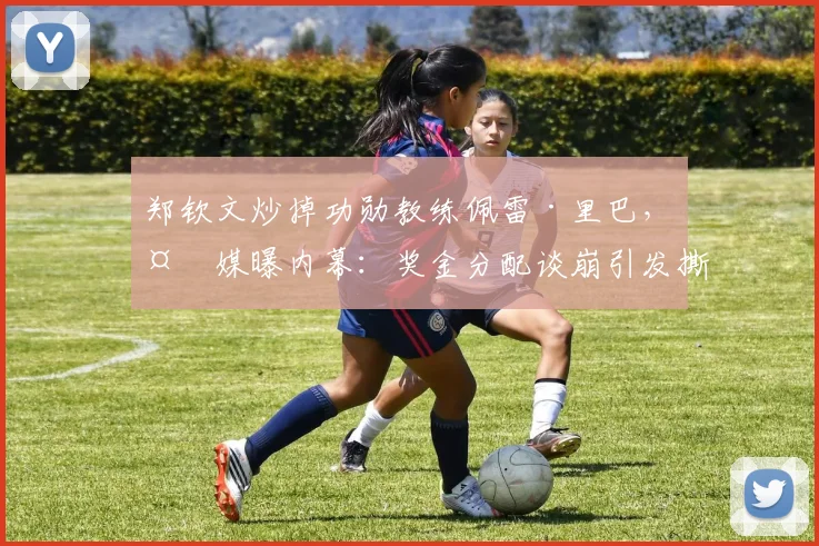 郑钦文炒掉功勋教练佩雷·里巴，外媒曝内幕：奖金分配谈崩引发撕破脸