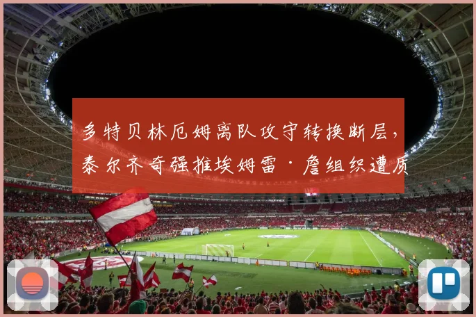 多特贝林厄姆离队攻守转换断层,泰尔齐奇强推埃姆雷·詹组织遭质疑