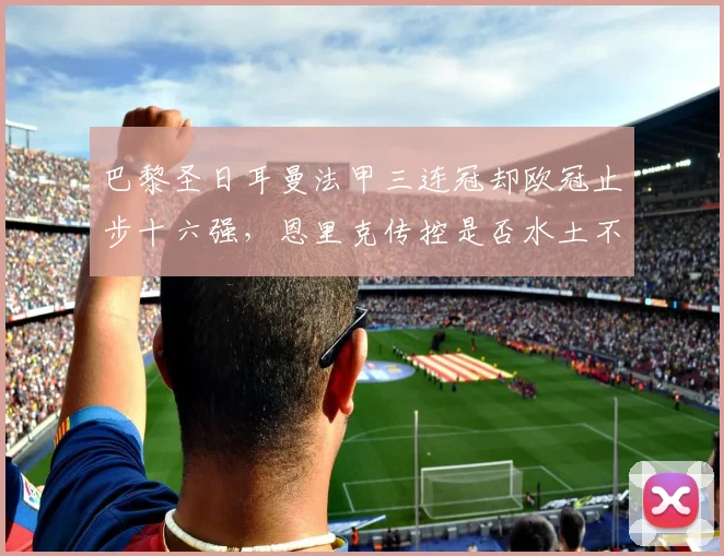 巴黎圣日耳曼法甲三连冠却欧冠止步十六强,恩里克传控是否水土不服?