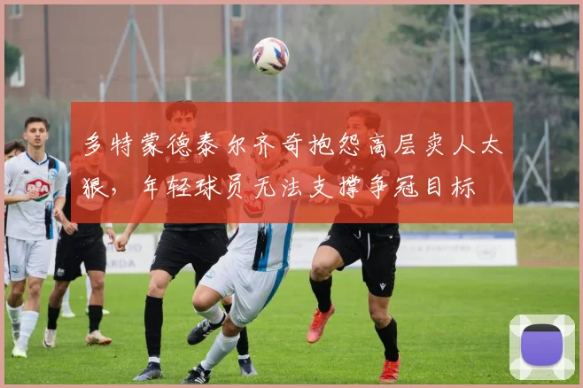 多特蒙德泰尔齐奇抱怨高层卖人太狠，年轻球员无法支撑争冠目标