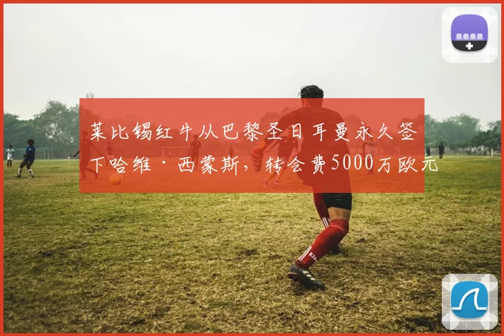 莱比锡红牛从巴黎圣日耳曼永久签下哈维·西蒙斯，转会费5000万欧元